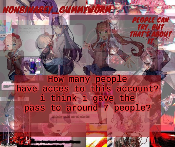 ? | How many people have acces to this account? i think i gave the pass to around 7 people? | image tagged in super cool and transparent doki doki nonbinary gummyworm temp | made w/ Imgflip meme maker