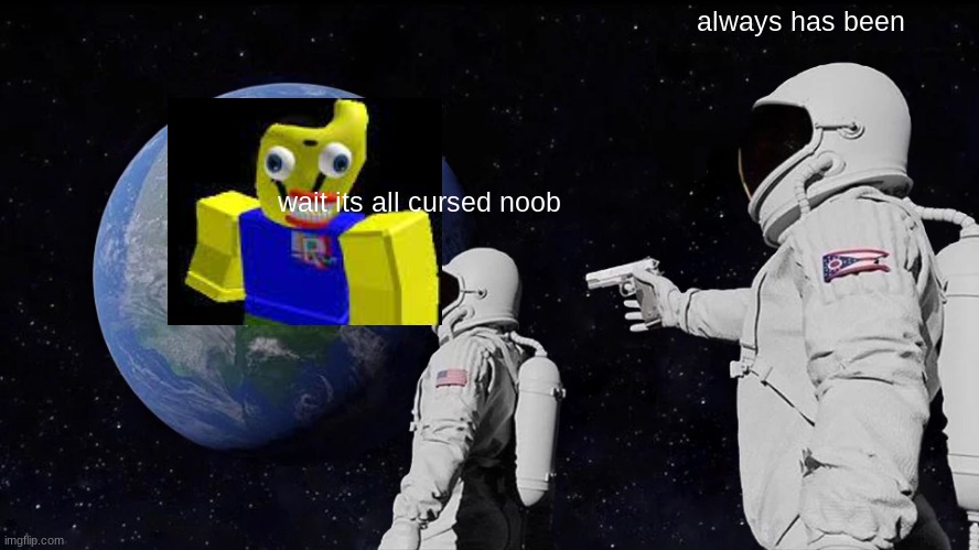 shoot | always has been; wait its all cursed noob | image tagged in memes,always has been | made w/ Imgflip meme maker