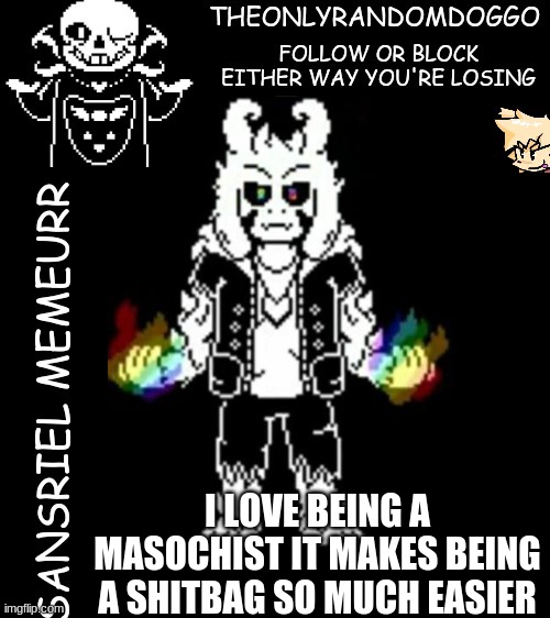 theonlyrandomdoggo's sansriel temp | I LOVE BEING A MASOCHIST IT MAKES BEING A SHITBAG SO MUCH EASIER | image tagged in theonlyrandomdoggo's sansriel temp | made w/ Imgflip meme maker