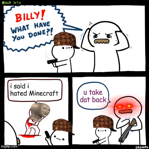 U TAKE DAT BACK | i said i hated Minecraft; u take dat back | image tagged in billy what have you done,funny,minecraft | made w/ Imgflip meme maker