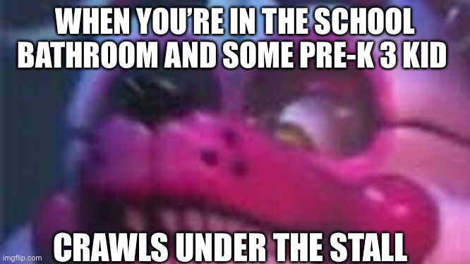 Funtime Foxy is Terrible | WHEN YOU’RE IN THE SCHOOL BATHROOM AND SOME PRE-K 3 KID; CRAWLS UNDER THE STALL | image tagged in funtime foxy is terrible | made w/ Imgflip meme maker