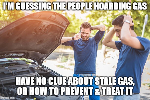 Hoarding Gas |  I'M GUESSING THE PEOPLE HOARDING GAS; HAVE NO CLUE ABOUT STALE GAS,   OR HOW TO PREVENT & TREAT IT | image tagged in gas | made w/ Imgflip meme maker