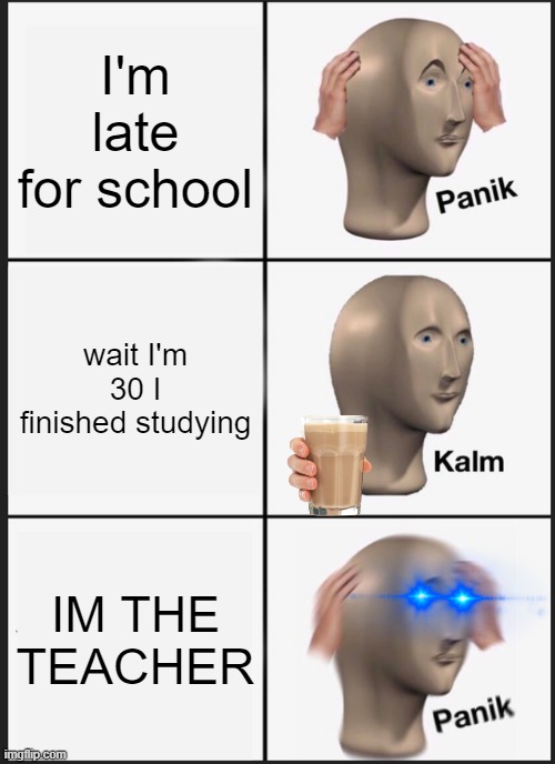 Panik Kalm Panik Meme | I'm late for school; wait I'm 30 I finished studying; IM THE TEACHER | image tagged in memes,panik kalm panik | made w/ Imgflip meme maker