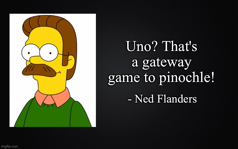 Solid Black Background | Uno? That's a gateway game to pinochle! - Ned Flanders | image tagged in solid black background,ned flanders,ned flanders quote | made w/ Imgflip meme maker