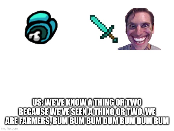 We are farmers... | US: WE’VE KNOW A THING OR TWO BECAUSE WE’VE SEEN A THING OR TWO. WE ARE FARMERS, BUM BUM BUM DUM BUM DUM BUM | image tagged in blank white template | made w/ Imgflip meme maker