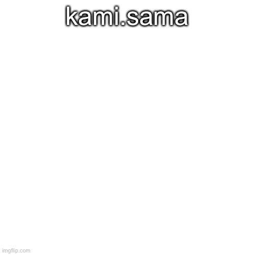 Blank Transparent Square | kami.sama | image tagged in memes,blank transparent square | made w/ Imgflip meme maker