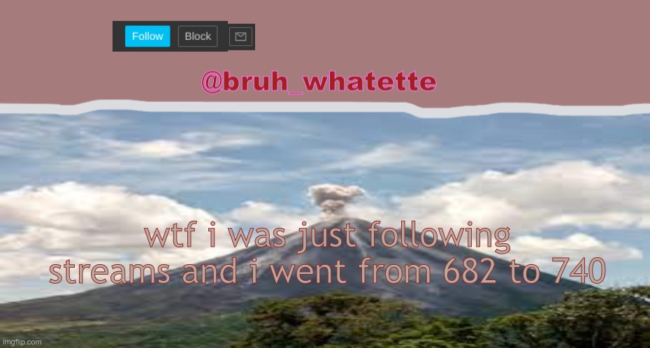 stawp making streams >:( | wtf i was just following streams and i went from 682 to 740 | made w/ Imgflip meme maker