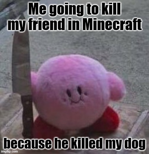 creepy kirby | Me going to kill my friend in Minecraft; because he killed my dog | image tagged in creepy kirby | made w/ Imgflip meme maker