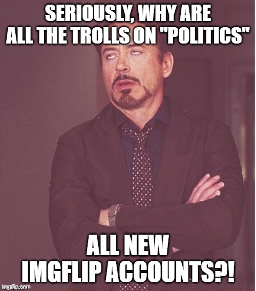 Tony Stark Annoyance | SERIOUSLY, WHY ARE ALL THE TROLLS ON "POLITICS"; ALL NEW IMGFLIP ACCOUNTS?! | image tagged in tony stark annoyance | made w/ Imgflip meme maker