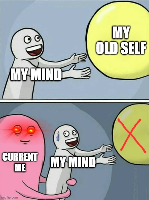 @.@ | MY OLD SELF; MY MIND; CURRENT ME; MY MIND | image tagged in memes,running away balloon | made w/ Imgflip meme maker