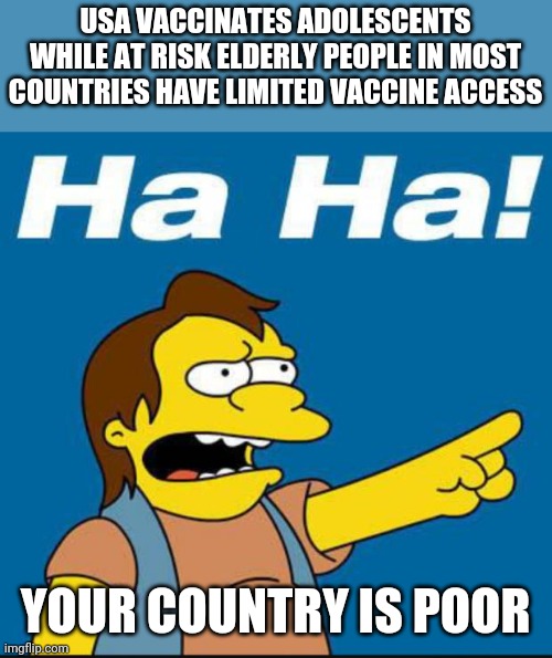 Nelson Laugh Old | USA VACCINATES ADOLESCENTS WHILE AT RISK ELDERLY PEOPLE IN MOST COUNTRIES HAVE LIMITED VACCINE ACCESS; YOUR COUNTRY IS POOR | image tagged in nelson laugh old | made w/ Imgflip meme maker