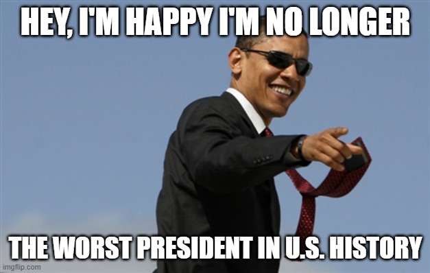 Cool Obama Meme | HEY, I'M HAPPY I'M NO LONGER THE WORST PRESIDENT IN U.S. HISTORY | image tagged in memes,cool obama | made w/ Imgflip meme maker