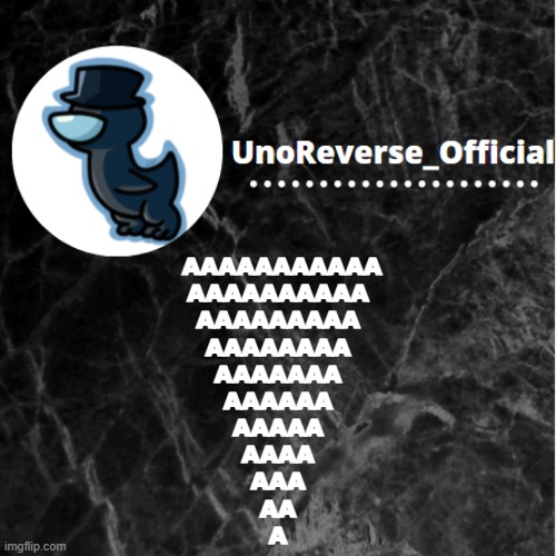 UnoReverse_Official Announcement template | AAAAAAAAAAA
AAAAAAAAAA
AAAAAAAAA
AAAAAAAA
AAAAAAA
AAAAAA
AAAAA
AAAA
AAA
AA
A | image tagged in unoreverse_official announcement template | made w/ Imgflip meme maker