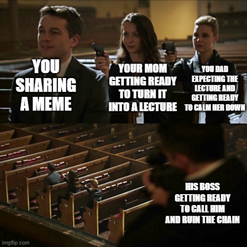 Assassination chain | YOU DAD EXPECTING THE LECTURE AND GETTING READY TO CALM HER DOWN; YOU SHARING A MEME; YOUR MOM GETTING READY TO TURN IT INTO A LECTURE; HIS BOSS GETTING READY TO CALL HIM AND RUIN THE CHAIN | image tagged in assassination chain | made w/ Imgflip meme maker