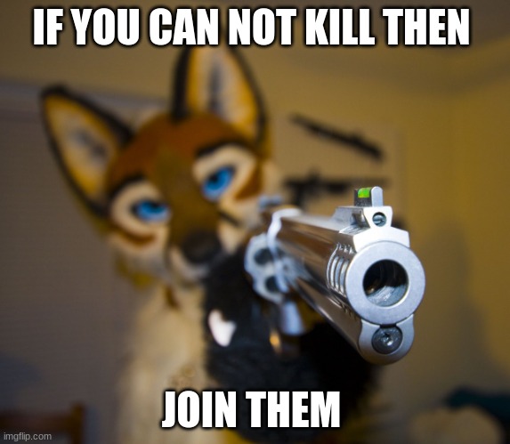 i was furry die but if  not then i will have to join them | IF YOU CAN NOT KILL THEN; JOIN THEM | image tagged in furry with gun | made w/ Imgflip meme maker