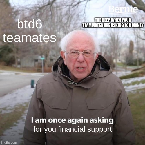 Bernie I Am Once Again Asking For Your Support Meme | btd6 teamates; THE BEEP WHEN YOUR TEAMMATES ARE ASKING FOR MONEY; for you financial support | image tagged in memes,bernie i am once again asking for your support | made w/ Imgflip meme maker