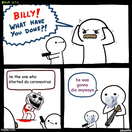 billy, good job | im the one who started da coronavirus; he was gonna die anyways | image tagged in billy what have you done | made w/ Imgflip meme maker