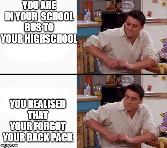 your worst nightmare as a student | YOU ARE IN YOUR  SCHOOL BUS TO YOUR HIGHSCHOOL; YOU REALISED THAT YOUR FORGOT YOUR BACK PACK | image tagged in comprehending joey | made w/ Imgflip meme maker