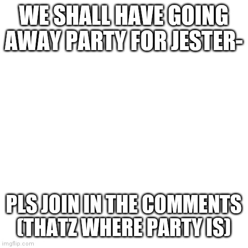 Pls help | WE SHALL HAVE GOING AWAY PARTY FOR JESTER-; PLS JOIN IN THE COMMENTS
(THATZ WHERE PARTY IS) | image tagged in memes,blank transparent square | made w/ Imgflip meme maker