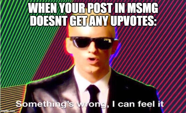 Something’s wrong | WHEN YOUR POST IN MSMG DOESNT GET ANY UPVOTES: | image tagged in something s wrong | made w/ Imgflip meme maker