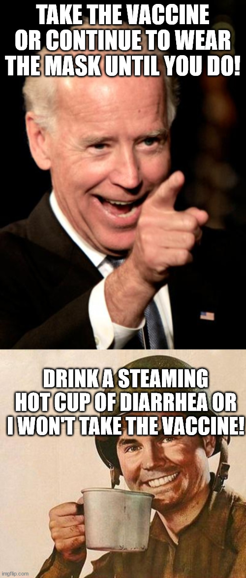 Vaccine Compromise Part 2 | TAKE THE VACCINE OR CONTINUE TO WEAR THE MASK UNTIL YOU DO! DRINK A STEAMING HOT CUP OF DIARRHEA OR I WON'T TAKE THE VACCINE! | image tagged in memes,smilin biden,covid-19,vaccine,freedom,liberty | made w/ Imgflip meme maker