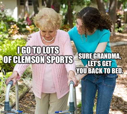 Sure grandma let's get you to bed | I GO TO LOTS OF CLEMSON SPORTS; SURE GRANDMA, LET’S GET YOU BACK TO BED. | image tagged in sure grandma let's get you to bed | made w/ Imgflip meme maker
