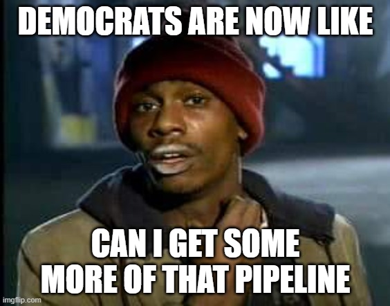 get some more pipeline | DEMOCRATS ARE NOW LIKE; CAN I GET SOME MORE OF THAT PIPELINE | image tagged in can i get some of that | made w/ Imgflip meme maker