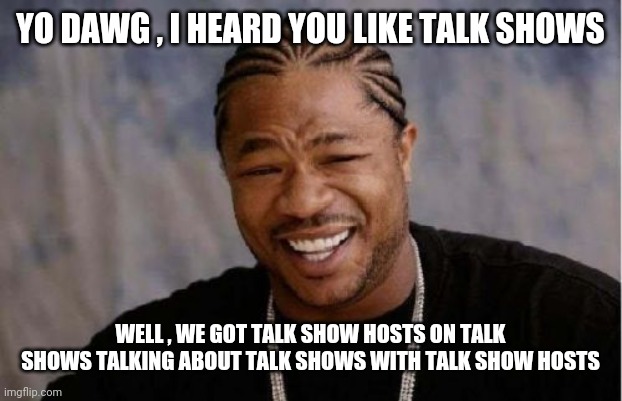A sign of the coming Apocalypse | YO DAWG , I HEARD YOU LIKE TALK SHOWS; WELL , WE GOT TALK SHOW HOSTS ON TALK SHOWS TALKING ABOUT TALK SHOWS WITH TALK SHOW HOSTS | image tagged in memes,yo dawg heard you,why aliens won't talk to us,tv shows,reality tv | made w/ Imgflip meme maker