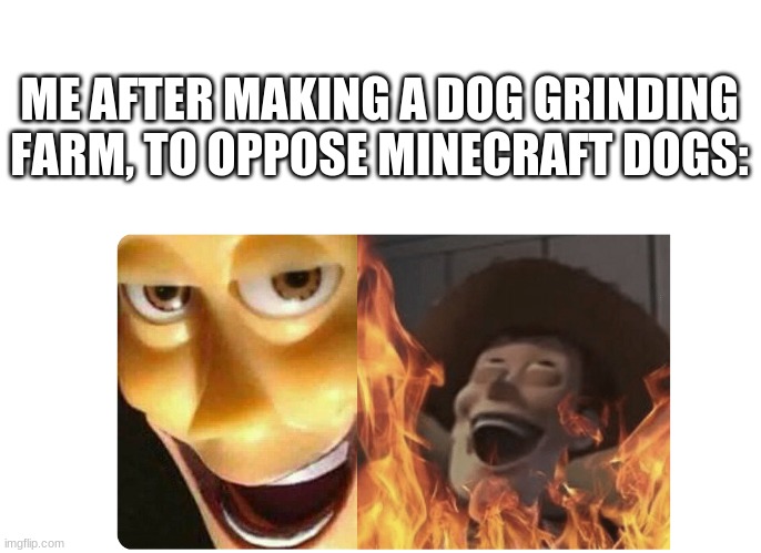 Satanic Woody | ME AFTER MAKING A DOG GRINDING FARM, TO OPPOSE MINECRAFT DOGS: | image tagged in satanic woody | made w/ Imgflip meme maker
