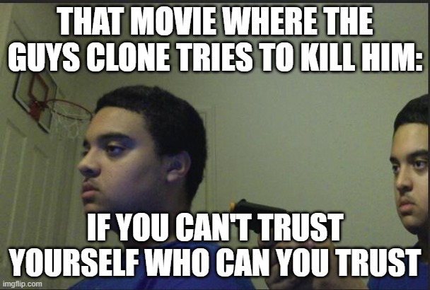 Who Can You Trust? | THAT MOVIE WHERE THE GUYS CLONE TRIES TO KILL HIM:; IF YOU CAN'T TRUST YOURSELF WHO CAN YOU TRUST | image tagged in dont trust anyone not even yourself | made w/ Imgflip meme maker