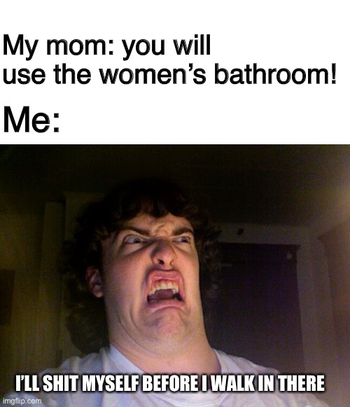  My mom: you will use the women’s bathroom! Me:; I’LL SHIT MYSELF BEFORE I WALK IN THERE | image tagged in memes,oh no,transgender bathroom,transgender,lgbtq,lgbt | made w/ Imgflip meme maker