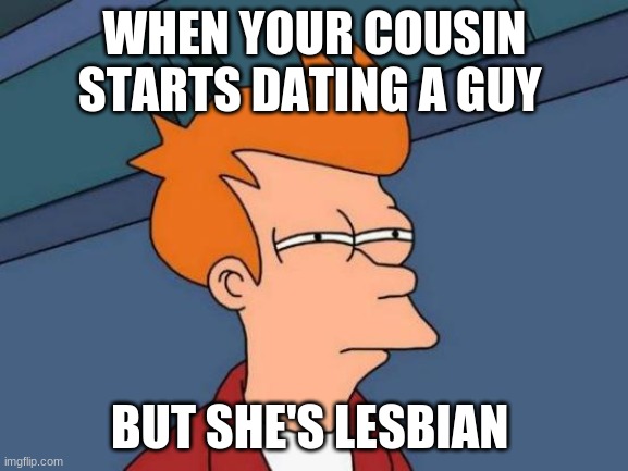 Futurama Fry | WHEN YOUR COUSIN STARTS DATING A GUY; BUT SHE'S LESBIAN | image tagged in memes,futurama fry | made w/ Imgflip meme maker