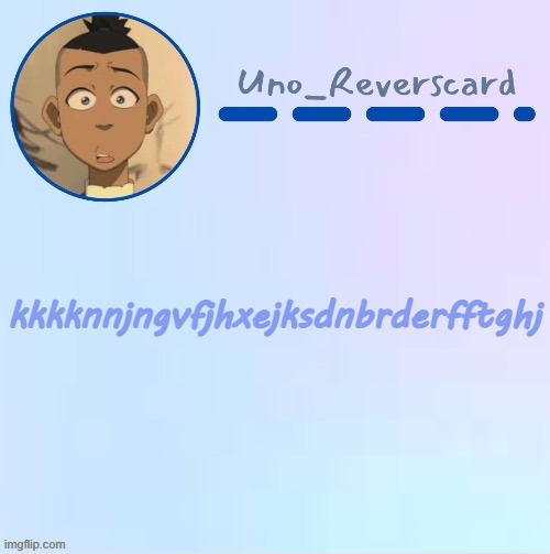 AAAAAAAAAAAAAAAAAAAAAAAAAAAAAAAAAAAAAAAAAAAAAAAAAAAAAAAAAAAAAAAAAAAAAAAAAA | kkkknnjngvfjhxejksdnbrderfftghj | image tagged in uno_reversecard sokka temp made by suga- | made w/ Imgflip meme maker