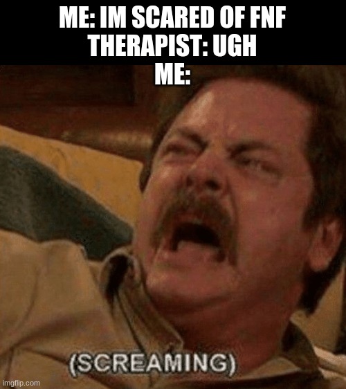 fnf meme |  ME: IM SCARED OF FNF
THERAPIST: UGH
ME: | image tagged in screaming,fnf | made w/ Imgflip meme maker