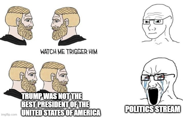 Posted by How_To_Start_A_Fight | TRUMP WAS NOT THE BEST PRESIDENT OF THE UNITED STATES OF AMERICA; POLITICS STREAM | image tagged in watch me trigger him | made w/ Imgflip meme maker