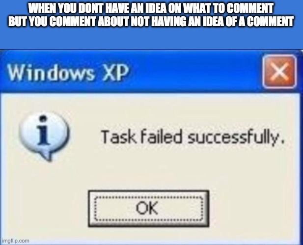 Task failed successfully | WHEN YOU DONT HAVE AN IDEA ON WHAT TO COMMENT BUT YOU COMMENT ABOUT NOT HAVING AN IDEA OF A COMMENT | image tagged in task failed successfully | made w/ Imgflip meme maker