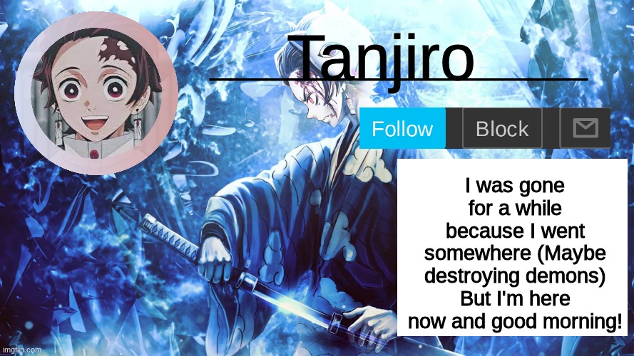 Tanjiro_Official_Template | I was gone for a while because I went somewhere (Maybe destroying demons) But I'm here now and good morning! | image tagged in tanjiro_official_template | made w/ Imgflip meme maker