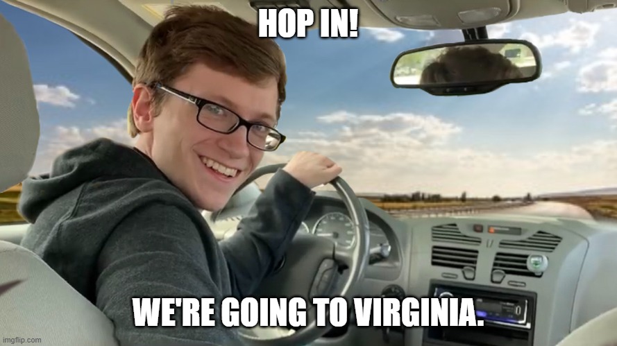 Hop in! | HOP IN! WE'RE GOING TO VIRGINIA. | image tagged in hop in | made w/ Imgflip meme maker