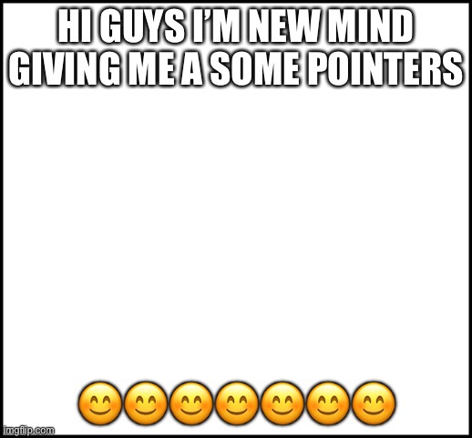 blank | HI GUYS I’M NEW MIND GIVING ME A SOME POINTERS; 😊😊😊😊😊😊😊 | image tagged in blank | made w/ Imgflip meme maker