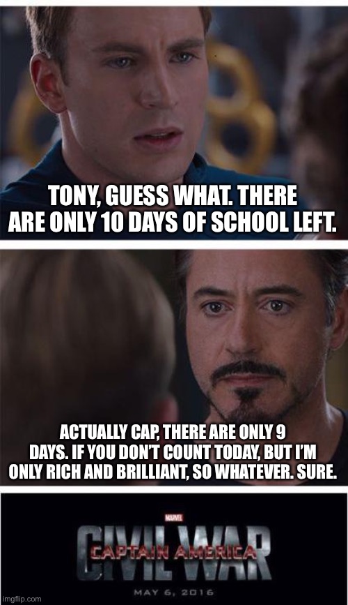 School | TONY, GUESS WHAT. THERE ARE ONLY 10 DAYS OF SCHOOL LEFT. ACTUALLY CAP, THERE ARE ONLY 9 DAYS. IF YOU DON’T COUNT TODAY, BUT I’M ONLY RICH AND BRILLIANT, SO WHATEVER. SURE. | image tagged in memes,marvel civil war 1 | made w/ Imgflip meme maker