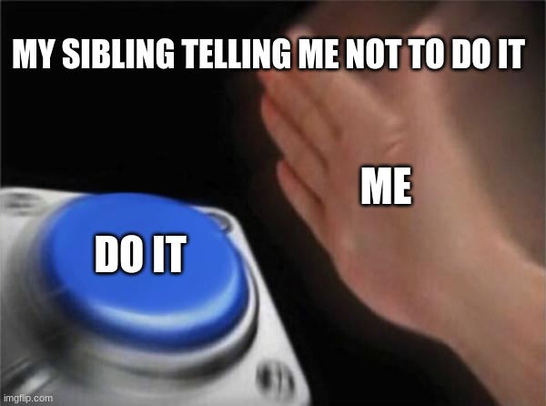 No cap | MY SIBLING TELLING ME NOT TO DO IT; ME; DO IT | image tagged in memes,blank nut button | made w/ Imgflip meme maker