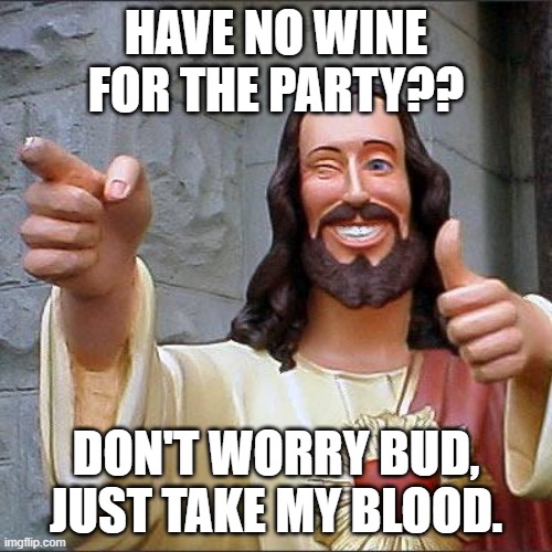 just take thy blood | HAVE NO WINE FOR THE PARTY?? DON'T WORRY BUD, JUST TAKE MY BLOOD. | image tagged in memes,buddy christ | made w/ Imgflip meme maker