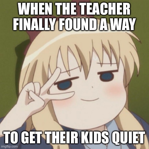 Idk | WHEN THE TEACHER FINALLY FOUND A WAY; TO GET THEIR KIDS QUIET | image tagged in school | made w/ Imgflip meme maker