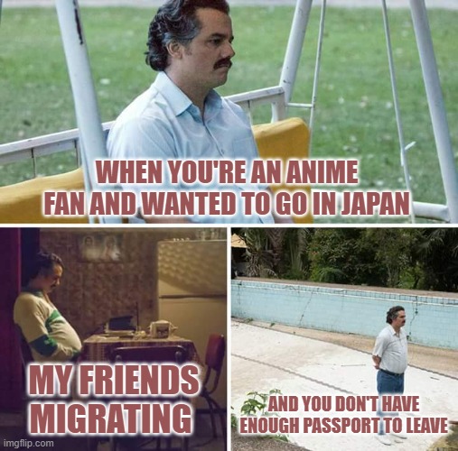 Social Factor | WHEN YOU'RE AN ANIME FAN AND WANTED TO GO IN JAPAN; MY FRIENDS MIGRATING; AND YOU DON'T HAVE ENOUGH PASSPORT TO LEAVE | image tagged in memes,sad pablo escobar | made w/ Imgflip meme maker