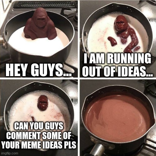 Pls help me out (I AM NOT BEGGING FOR ANYTHING) | HEY GUYS... I AM RUNNING OUT OF IDEAS... CAN YOU GUYS COMMENT SOME OF YOUR MEME IDEAS PLS | image tagged in chocolate gorilla,please help me,monke,inspirational memes,choccy milk | made w/ Imgflip meme maker