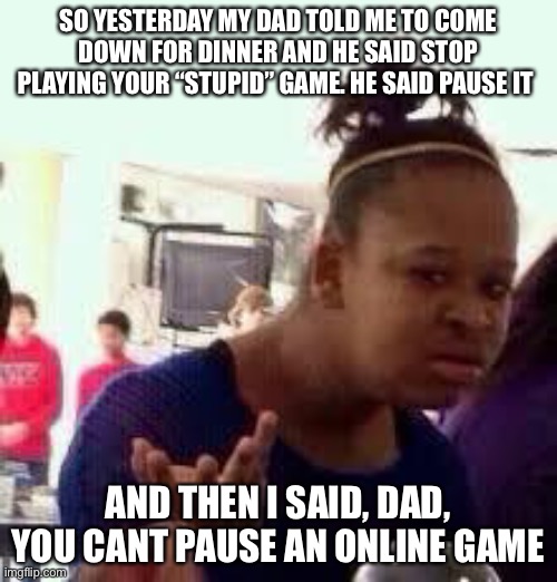 Lol like *inhales* BOI | SO YESTERDAY MY DAD TOLD ME TO COME DOWN FOR DINNER AND HE SAID STOP PLAYING YOUR “STUPID” GAME. HE SAID PAUSE IT; AND THEN I SAID, DAD, YOU CANT PAUSE AN ONLINE GAME | image tagged in bruh | made w/ Imgflip meme maker