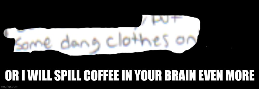 OR I WILL SPILL COFFEE IN YOUR BRAIN EVEN MORE | made w/ Imgflip meme maker