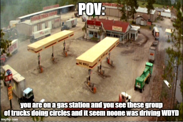POV:; you are on a gas station and you see these group of trucks doing circles and it seem noone was driving WDYD | made w/ Imgflip meme maker