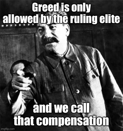 Stalin | Greed is only allowed by the ruling elite and we call that compensation | image tagged in stalin | made w/ Imgflip meme maker