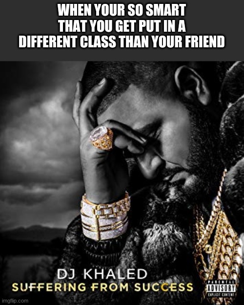 i am suffering from success pls help | WHEN YOUR SO SMART THAT YOU GET PUT IN A DIFFERENT CLASS THAN YOUR FRIEND | image tagged in dj khaled suffering from success meme,memes | made w/ Imgflip meme maker
